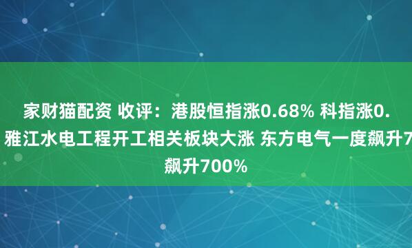 家财猫配资 收评：港股恒指涨0.68% 科指涨0.84% 雅江水电工程开工相关板块大涨 东方电气一度飙升700%