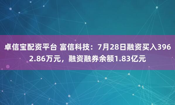卓信宝配资平台 富信科技：7月28日融资买入3962.86万元，融资融券余额1.83亿元
