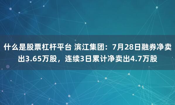 什么是股票杠杆平台 滨江集团：7月28日融券净卖出3.65万股，连续3日累计净卖出4.7万股
