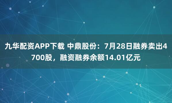 九华配资APP下载 中鼎股份：7月28日融券卖出4700股，融资融券余额14.01亿元