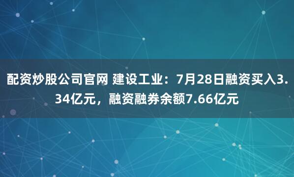 配资炒股公司官网 建设工业：7月28日融资买入3.34亿元，融资融券余额7.66亿元