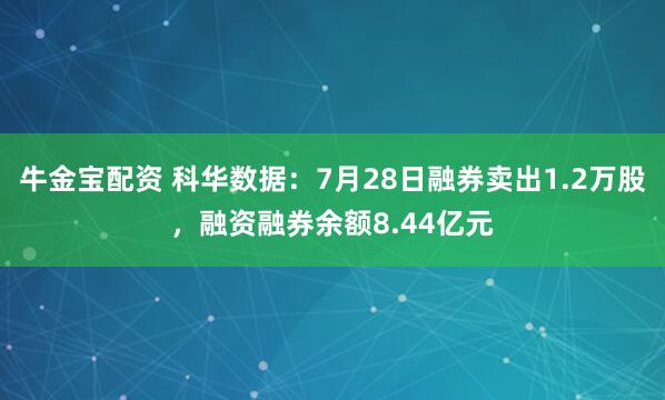 牛金宝配资 科华数据：7月28日融券卖出1.2万股，融资融券余额8.44亿元