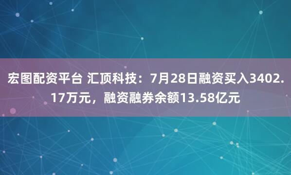 宏图配资平台 汇顶科技：7月28日融资买入3402.17万元，融资融券余额13.58亿元