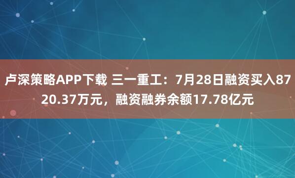 卢深策略APP下载 三一重工：7月28日融资买入8720.37万元，融资融券余额17.78亿元