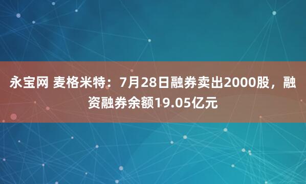 永宝网 麦格米特：7月28日融券卖出2000股，融资融券余额19.05亿元