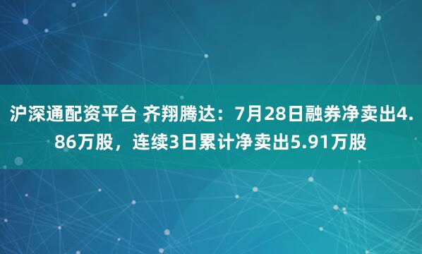 沪深通配资平台 齐翔腾达：7月28日融券净卖出4.86万股，连续3日累计净卖出5.91万股