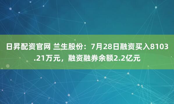 日昇配资官网 兰生股份：7月28日融资买入8103.21万元，融资融券余额2.2亿元