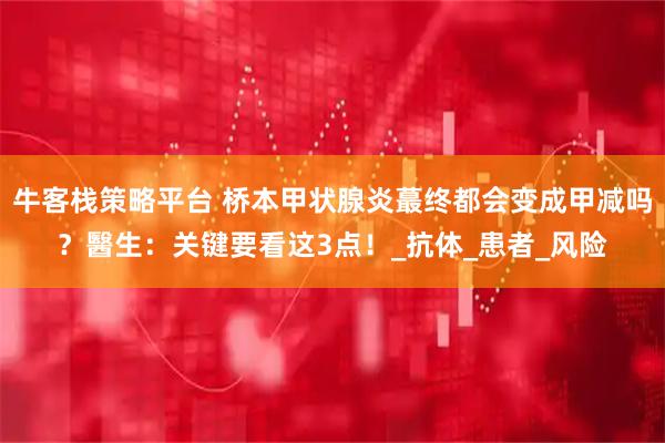 牛客栈策略平台 桥本甲状腺炎蕞终都会变成甲减吗？醫生：关键要看这3点！_抗体_患者_风险