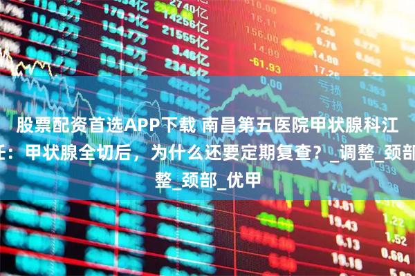 股票配资首选APP下载 南昌第五医院甲状腺科江辉主任：甲状腺全切后，为什么还要定期复查？_调整_颈部_优甲