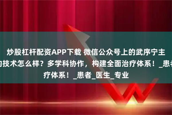 炒股杠杆配资APP下载 微信公众号上的武序宁主任治疗肠癌的技术怎么样？多学科协作，构建全面治疗体系！_患者_医生_专业