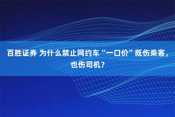 百胜证券 为什么禁止网约车“一口价”既伤乘客，也伤司机？