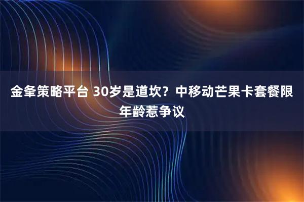 金夆策略平台 30岁是道坎？中移动芒果卡套餐限年龄惹争议