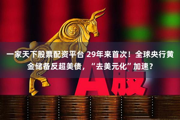 一家天下股票配资平台 29年来首次！全球央行黄金储备反超美债，“去美元化”加速？