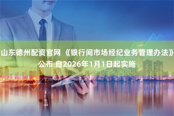 山东德州配资官网 《银行间市场经纪业务管理办法》公布 自2026年1月1日起实施