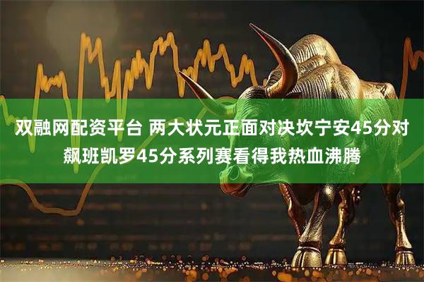 双融网配资平台 两大状元正面对决坎宁安45分对飙班凯罗45分系列赛看得我热血沸腾